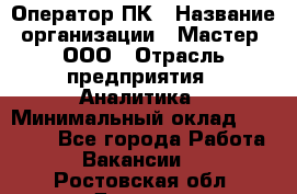 Оператор ПК › Название организации ­ Мастер, ООО › Отрасль предприятия ­ Аналитика › Минимальный оклад ­ 70 000 - Все города Работа » Вакансии   . Ростовская обл.,Донецк г.